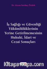 İş Sağlığı ve Güvenliği Yükümlülüklerinin Yerine Getirilmemesinin Hukuki, İdari ve Cezai Sonuçları