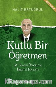 Kutlu Bir Öğretmen <br /> M. Ragıp Öncel'in İbretli Hayatı