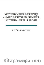 Kütüphaneler Müfettişi Ahmed Muhtar'ın İstanbul Kütüphaneleri Raporu