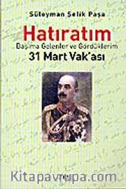 Süleyman Şefik Paşa / Hatıratım/ Başıma Gelenler ve Gördüklerim / 31 Mart Vak'ası