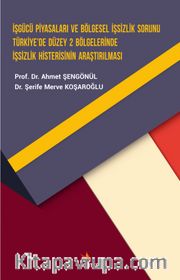 İşgücü Piyasaları ve Bölgesel İşsizlik Sorunu Türkiye’de Düzey 2 Bölgelerinde İşsizlik Histerisinin Araştırılması