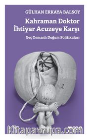 Kahraman Doktor İhtiyar Acuzeye Karşı <br /> Geç Osmanlı Doğum Politikaları