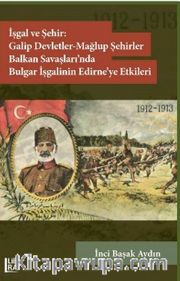 İşgal ve Şehir: Galip Devletler – Mağlup Devletler – Balkan Savaşları’nda Bulgar İşgalinin Edirne’ye Etkileri 