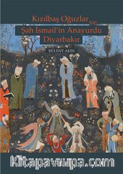 Kızılbaş Oğuzlar ve Şah İsmail’in Anayurdu Diyarbakır
