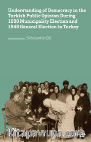 Understanding of Democracy in The  Turkish Public Opinion During 1930 Municipality Election and 1946 General Election in Turkey