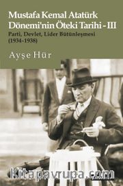 Mustafa Kemal Atatürk Dönemi’nin Öteki Tarihi-III Parti, Devlet, Lider Bütünleşmesi (1934-1938)