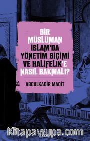 Bir Müslüman İslam’da Yönetim Biçimi ve Halifelik’e Nasıl Bakmalı?