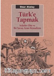 Türk'e Tapmak <br /> Seküler Din ve İki Savaş Arası Kemalizm