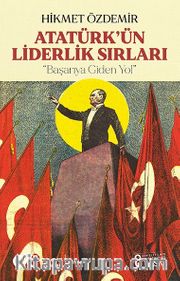 Atatürk’ün Liderlik Sırları <br /> Başarıya Giden Yol