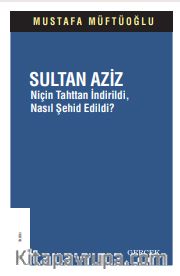 Sultan Aziz <br /> Niçin Tahttan İndirildi, Nasıl Şehid Edildi? 