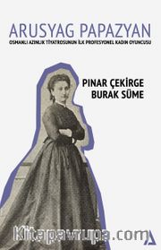 Arusyag Papazyan  <br /> Osmanlı Azınlık Tiyatrosunun İlk Profesyonel Kadın Oyuncusu