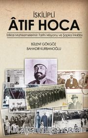 İskilipli Atıf Hoca <br /> İstiklal Mahkemeleri'nin Tarihi Misyonu ve Şapka İnkılabı