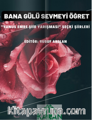 Bana Gülü Sevmeyi Öğret “Yunus Emre Şiir Yarışması” Seçki Şiirleri