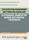 Televizyon Haberinin Retorik Bileşenleri - İletişimsel Zihniyetin Haber Retoriğine Yansıması