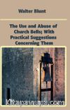 The Use and Abuse of Church Bells; With Practical Suggestions Concerning Them
