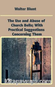 The Use and Abuse of Church Bells; With Practical Suggestions Concerning Them