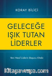 Geleceğe Işık Tutan Liderler <br /> Yeni Nesil Liderlerin Başucu Kitabı