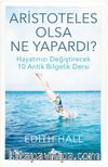 Aristoteles Olsa Ne Yapardı? & Hayatınızı Değiştirecek 10 Antik Bilgelik Dersi