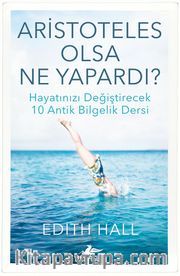 Aristoteles Olsa Ne Yapardı? <br /> Hayatınızı Değiştirecek 10 Antik Bilgelik Dersi