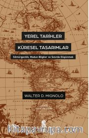 Yerel Tarihler Küresel Tasarımlar <br /> Sömürgecilik, Madun Bilgiler ve Sınırda Düşünmek