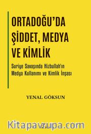 Ortadoğu’da Şiddet, Medya ve Kimlik <br /> Suriye Savaşında Hizbullah’ın Medya Kullanımı ve Kimlik İnşası