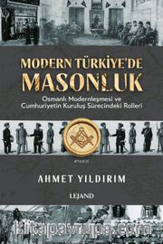 Modern Türkiye'de Masonluk <br /> Osmanlı Modernleşmesi ve Cumhuriyetin Kuruluş Sürecindeki Rolleri