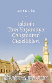 İslam’ı Tam Yaşamaya Çalışmanın Güzellikleri 