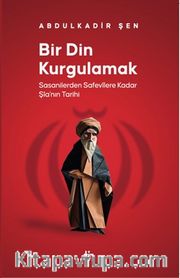 Bir Din Kurgulamak <br /> Sasanilerden Safavilere Kadar Şia’nın Tarihi
