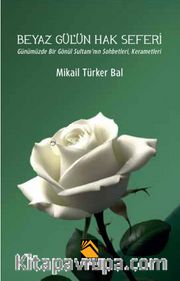 Beyaz Gül'ün Hak Seferi <br /> Günümüzde Bir Gönül Sultanı’nın Sohbetleri, Kerametleri