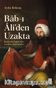 Bab-ı Âli’den Uzakta <br /> İmparatorluğun Son Asrında Diplomatlar