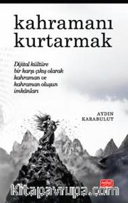 Kahramanı Kurtarmak <br /> Dijital Kültüre Bir Karşı Çıkış Olarak Kahraman ve Kahraman Oluşun İmkanları
