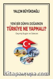 Yeni Bir Dünya Doğarken Türkiye Ne Yapmalı? <br /> Geçmiş Bugün ve Gelecek