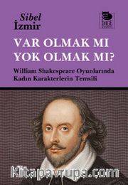 Var Olmak mı Yok Olmak mı? <br /> William Shakespeare Oyunlarında Kadın Karakterlerin Temsili