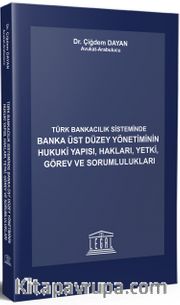 Türk Bankacılık Sisteminde Banka Üst Düzey Yönetiminin Hukuki Yapısı, Hakları, Yetki , Görev ve Sorumlulukları