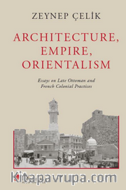 Archıtecture, Empıre, Orıentalısm Essays On Late Ottoman And French Colonıal Practıces