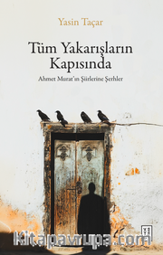 Tüm Yakarışların Kapısında <br /> Ahmet Murat’ın Şiirlerine Şerhler