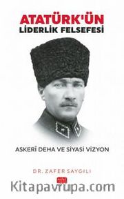Atatürk'ün Liderlik Felsefesi <br /> Askerî Deha ve Siyasi Vizyon