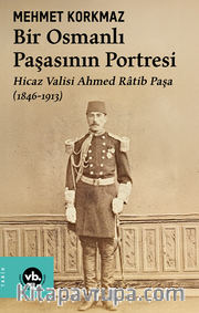 Bir Osmanlı Paşasının Portresi: Hicaz Valisi Ahmed Ratib Paşa (1846-1913