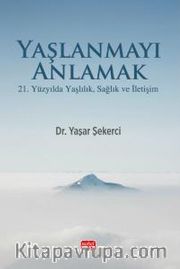 Yaşlanmayı Anlamak <br /> 21. Yüzyılda Yaşlılık, Sağlık Ve İletişim