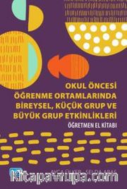 Okul Öncesi Öğrenme Ortamlarında Bireysel, Küçük Grup ve Büyük Grup Etkinlikleri - Öğretmen El Kitabı