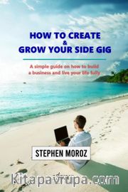 How to Create <br /> Grow Your Side Gig <br /> A Simple Guide on How to Build a Business and Live Your Life Fully