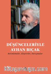 Düşünceleriyle Ayhan Bıçak <br /> Betimlemeler, Eleştiriler, Tartışmalar