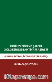 İngilizlerin ve Şah'ın Gölgesinde Bahtiyari Aşireti <br /> İran'da Petrol, İktidar ve Yerel Güç