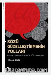 Sözü Güzelleştirmenin Yolları <br /> Klasik Türk Edebiyatında Söz Sanatları