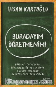 Buradayım Öğretmenim! <br /> Eğitime, Çocuklara, Öğretmenliğe ve Sevginin Gücüne Umudunu Kaybetmeyenlerin Kitabı