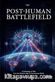 The  Post-Human Battlefield <br /> A Genealogy of War from the Machine Age to Autonomous Battle
