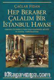Hep Beraber Çalalım Bir İstanbul Havası <br /> Osmanlı İstanbulu'nda Kahvehanenin Müziği ve Sosyal Topoğrafyası