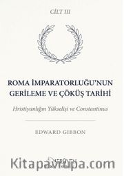 Roma İmparatorluğu'nun Gerileme ve Çöküş Tarihi Üçüncü Cilt <br /> Hristiyanlığın Yükselişi ve Constantinus