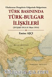 Türk Basınında Türk-Bulgar İlişkileri <br /> Uluslararası Dengelerin Gölgesinde Bulgaristan (29 Eylül 1913-31 Mart 1914)