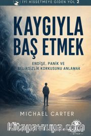 İyi Hissetmeye Giden Yol 2: Kaygıyla Baş Etmek <br /> Endişe, Panik ve Belirsizlik Korkusunu Anlamak